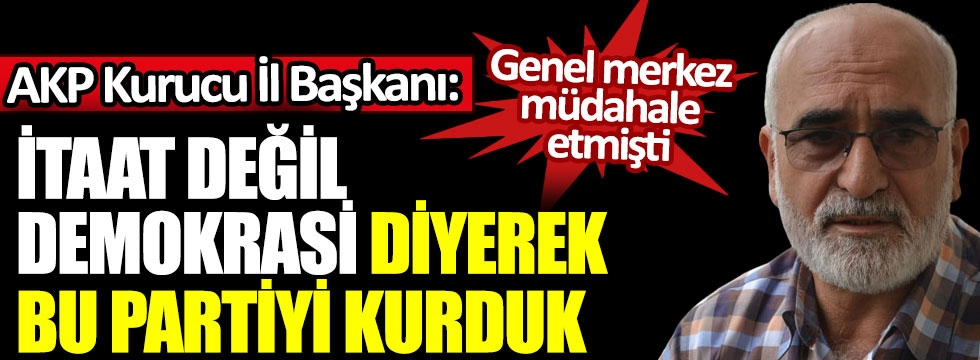 AKP Kurucu İl Başkanı Ali Rıza Akdeniz: İtaat değil demokrasi diyerek bu partiyi kurduk. Genel merkez müdahale etmişti