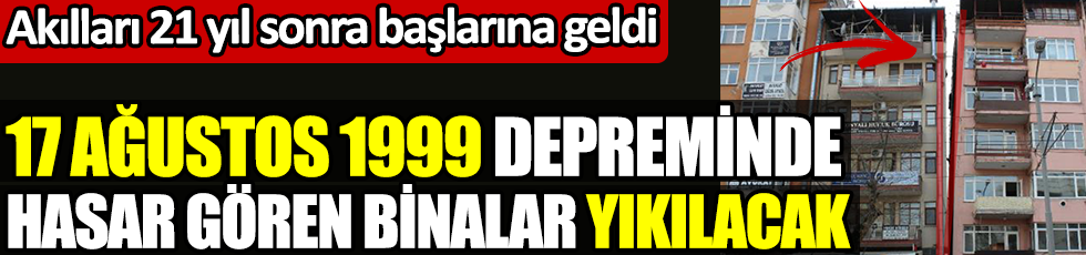 Akılları 21 yıl sonra başlarına geldi. 17 Ağustos 1999 depreminde hasar gören binalar yıkılacak