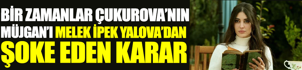 Bir Zamanlar Çukurova’nın Müjgan’ı Melike İpek Yalova’dan şoke eden karar
