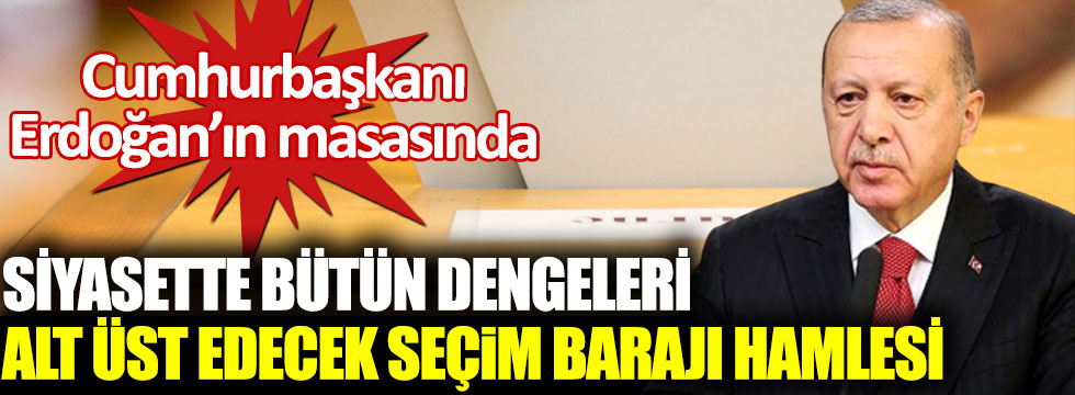 Siyasette bütün dengeleri alt üst edecek seçim barajı hamlesi. Cumhurbaşkanı Erdoğan’ın masasında
