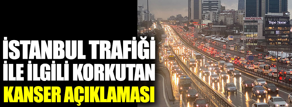 İstanbul trafiği ile ilgili korkutan kanser açıklaması