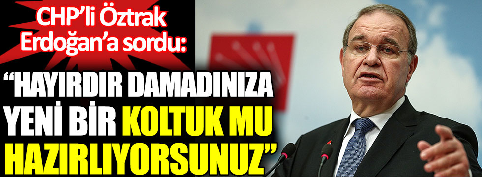 CHP’li Öztrak Cumhurbaşkanı Erdoğan’a sordu: Hayırdır? Damadınıza yeni bir koltuk mu hazırlıyorsunuz?
