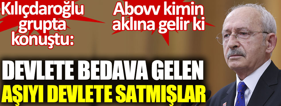 Kemal Kılıçdaroğlu grupta konuştu: Devlete bedava gelen aşıyı devlete satmışlar. Abovv kimin aklına gelir ki
