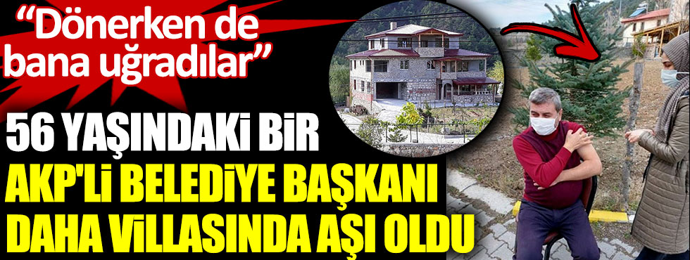 56 yaşındaki bir AKP'li Belediye Başkanı daha villasında aşı oldu.  Dönerken de bana uğradılar