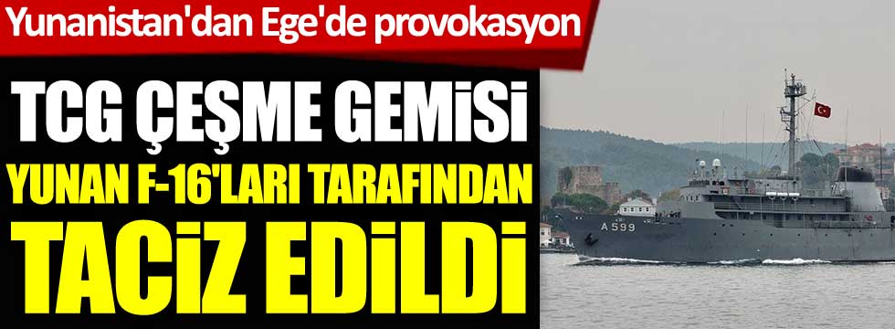TCG Çeşme gemisi, Ege Denizi'nde Yunan F-16’ları tarafından taciz edildi