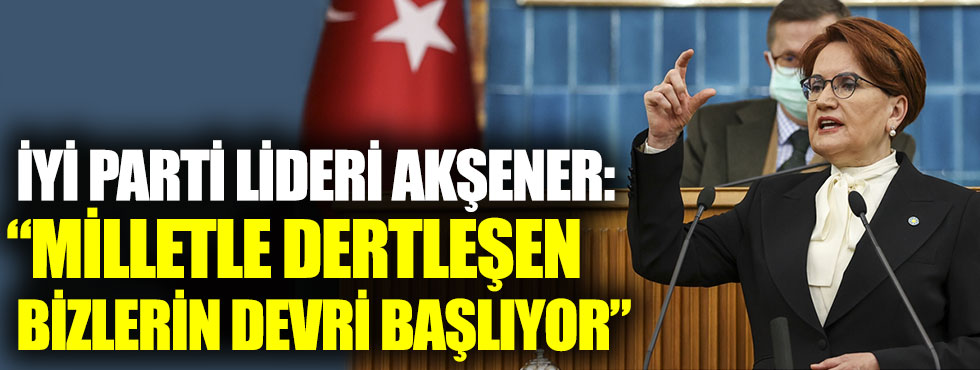 İYİ Parti lideri Akşener: Milletle dertleşen bizlerin devri başlıyor