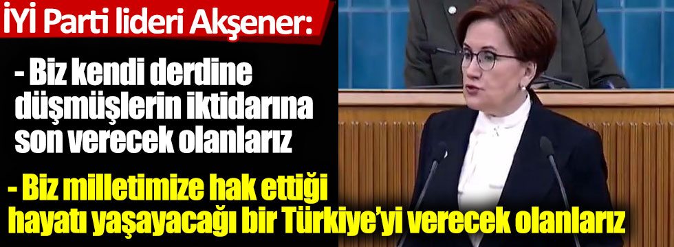 İYİ Parti lideri Akşener: Biz kendi derdine düşmüşlerin iktidarına son verecek olanlarız!