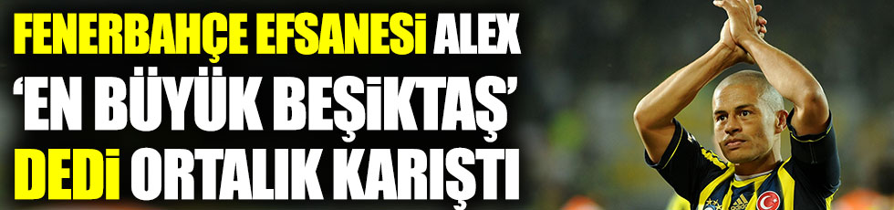 Fenerbahçe efsanesi Alex de Souza ‘En Büyük Beşiktaş’ dedi ortalık karıştı