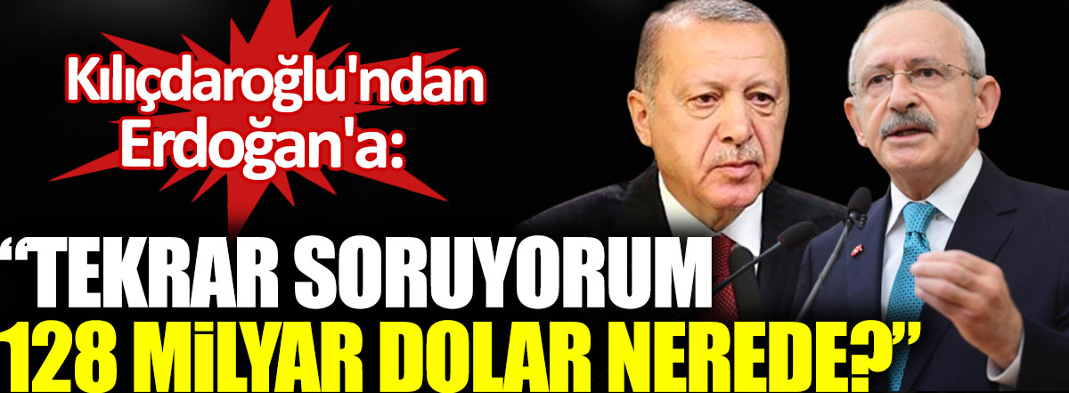 Kılıçdaroğlu’ndan Erdoğan’a: Tekrar soruyorum 128 milyar dolar nerede?