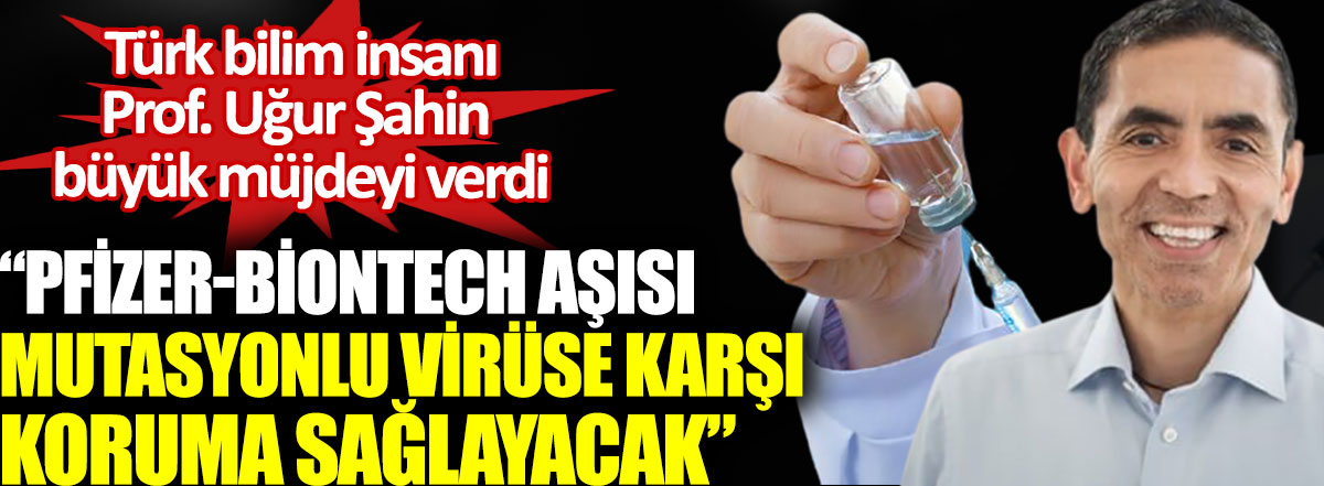 Türk bilim insanı Prof. Uğur Şahin büyük müjdeyi verdi. Pfizer BioNTech aşısı mutasyonlu virüse karşı koruma sağlayacak