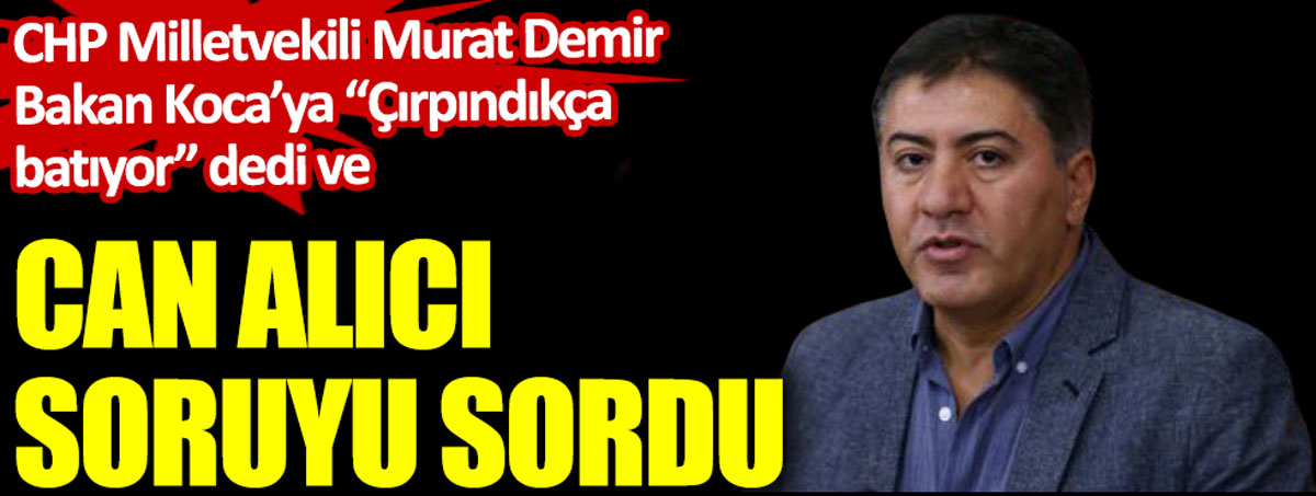 CHP Milletvekili Murat Demir Bakan Koca’ya çırpındıkça batıyor dedi ve can alıcı soruyu sordu