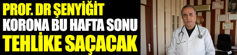 Prof.Dr Şenyiğit korona bu hafta sonu tehlike saçacak