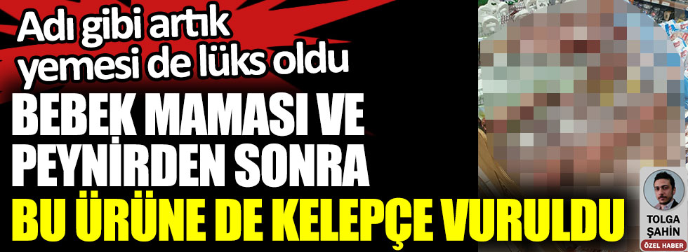 Bebek maması ve peynirden sonra bu ürüne de kelepçe vuruldu. Adı gibi artık yemesi de lüks oldu