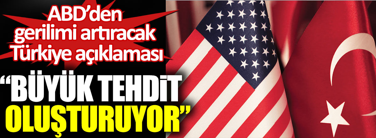 ABD’den gerilimi artıracak Türkiye açıklaması. Büyük tehdit oluşturuyor