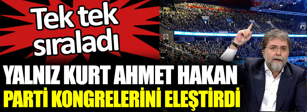 Yalnız kurt Ahmet Hakan parti kongrelerini eleştirdi. Tek tek sıraladı