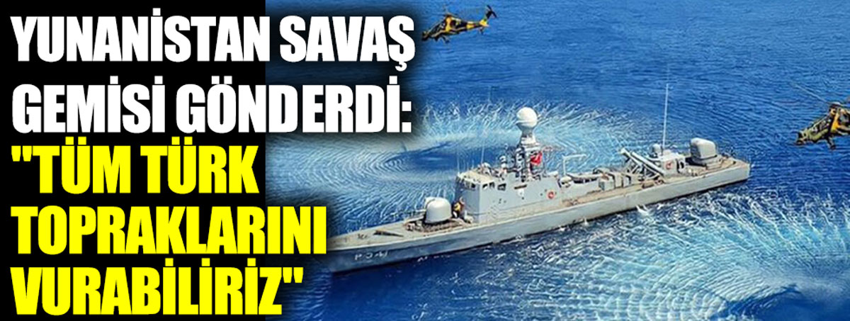 Yunanistan savaş gemisi gönderdi: Tüm Türk topraklarını vurabiliriz