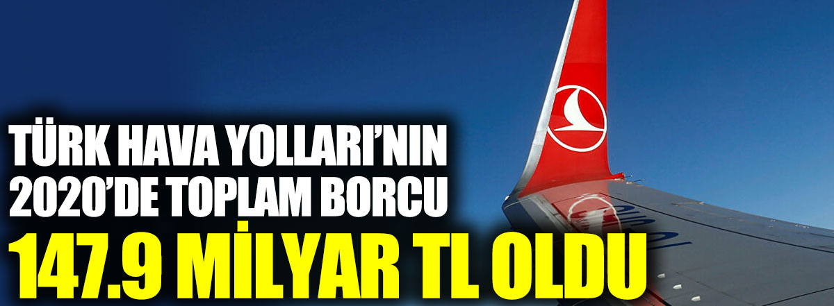 Türk Hava Yolları’nın 2020’de toplam borcu 147,9 milyar TL oldu