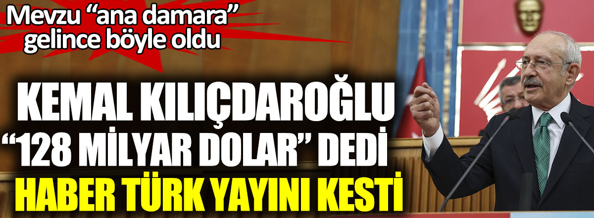Kılıçdaroğlu 128 milyar dolar dedi Haber Türk yayını kesti. Mevzu ana damara gelince böyle oldu