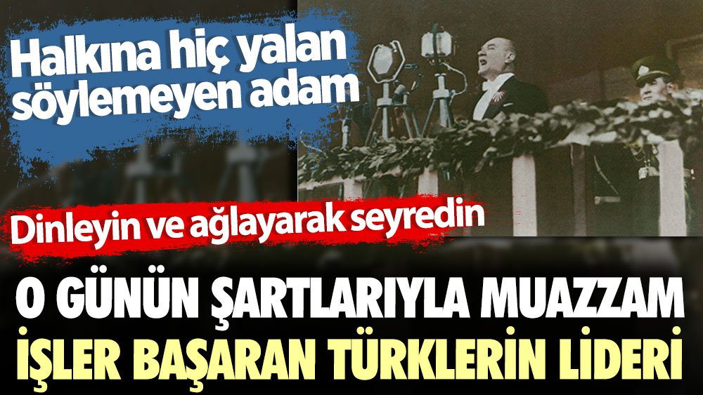O günün şartlarında muazzam işler başaran Türklerin lideri Atatürk. Halkına hiç yalan söylemeyen adam. Dinleyin ve ağlayarak seyredin