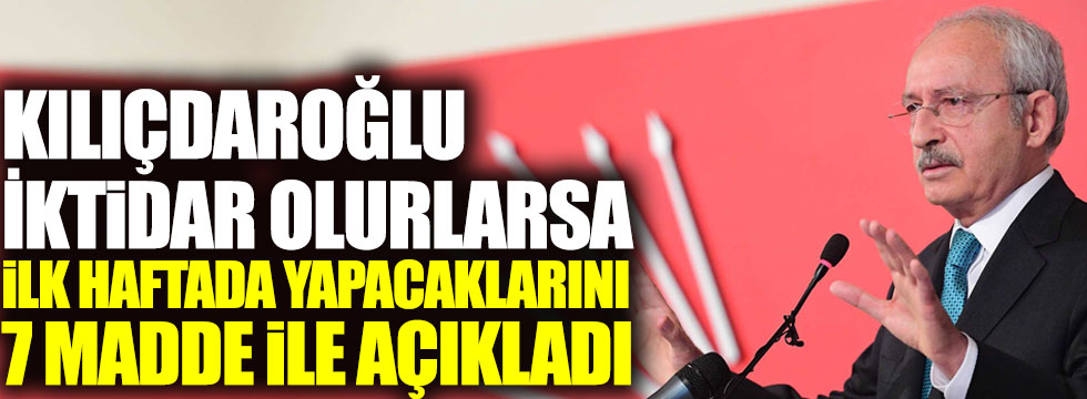 Kılıçdaroğlu iktidar olurlarsa ilk haftada yapacaklarını 7 madde ile açıkladı