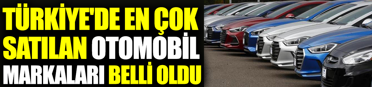 Türkiye'de en çok satılan otomobil markaları belli oldu