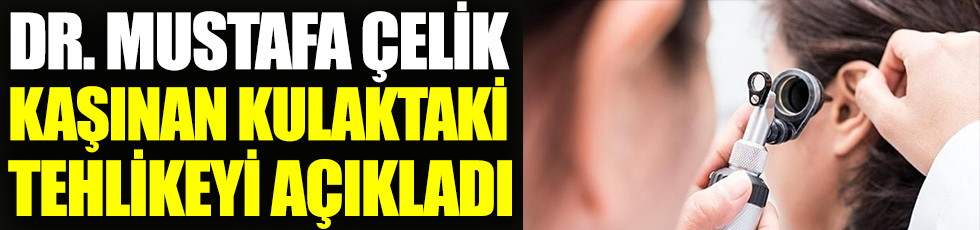 Dr. Mustafa Çelik kaşınan kulaktaki tehlikeyi açıkladı