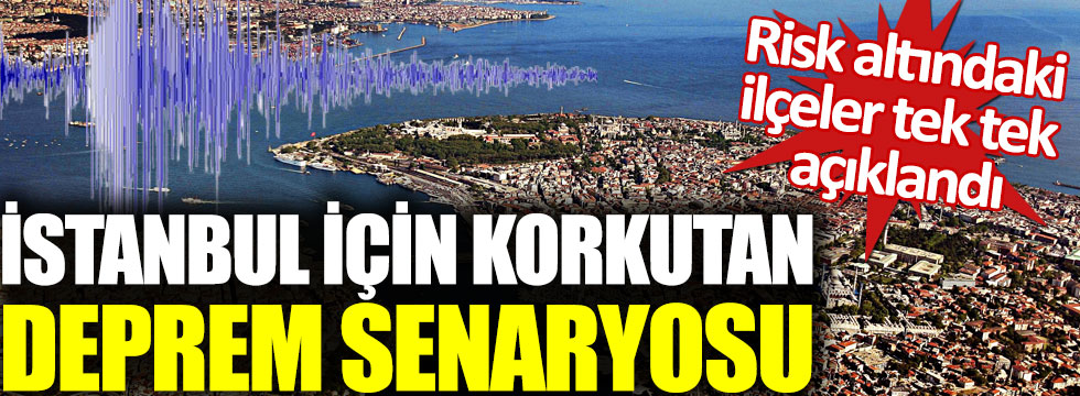 İstanbul için korkutan deprem senaryosu. Risk altındaki ilçeler tek tek açıklandı