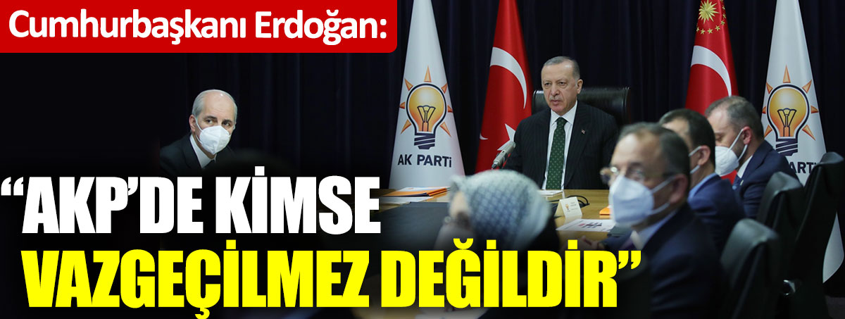 Cumhurbaşkanı Erdoğan. AKP'de kimse vazgeçilmez değildir