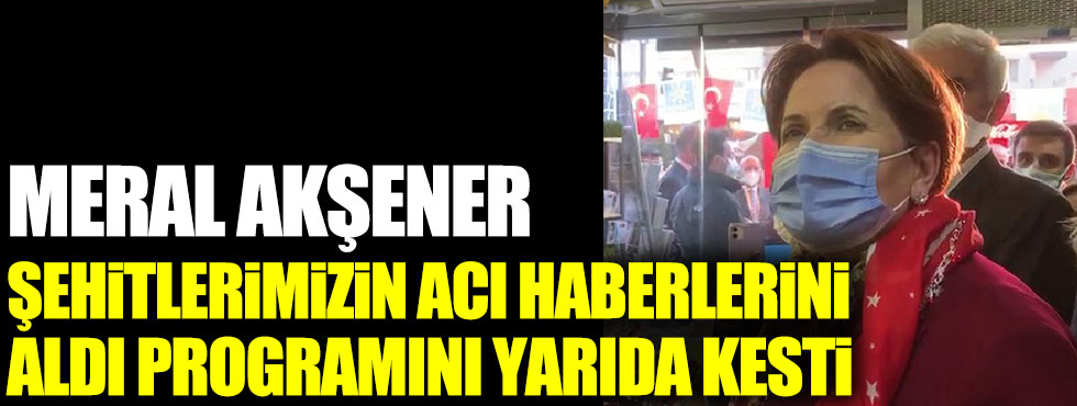 İYİ Parti lideri Meral Akşener Bitlis'teki şehitlerimizin acı haberini aldı programını yarıda kesti