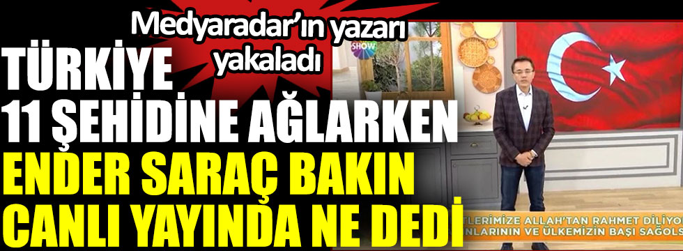 Türkiye 11 şehidine ağlarken Ender Saraç bakın canlı yayında ne dedi. Medyaradar’ın yazarı yakaladı
