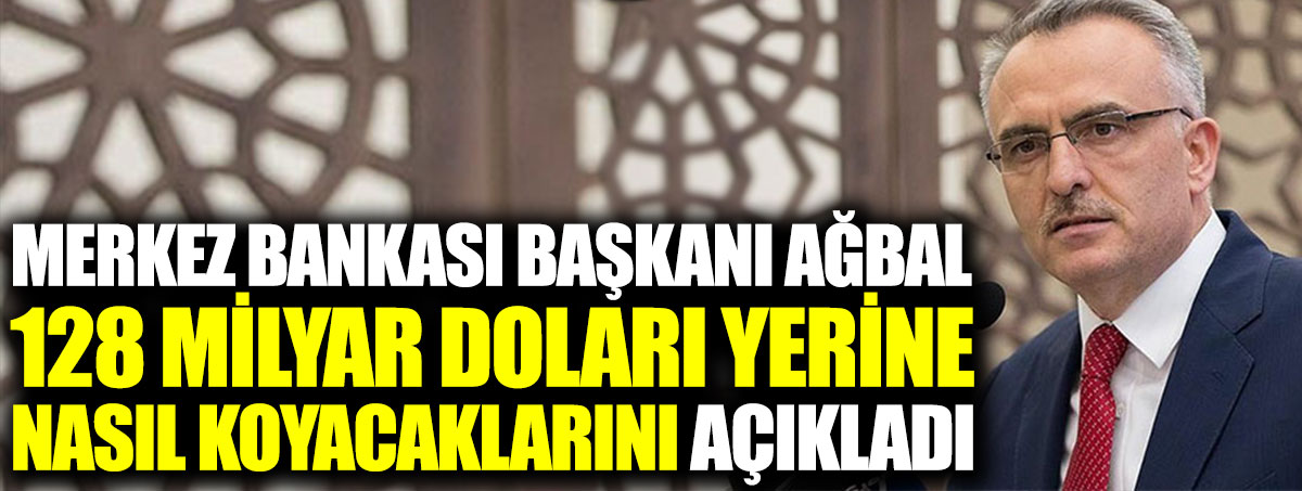 Merkez Bankası Başkanı Ağbal 128 milyar doları yerine nasıl koyacaklarını açıkladı