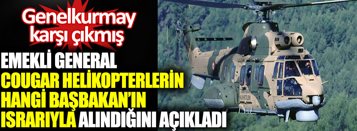 Emekli general Osman Aydoğan Cougar helikopterlerin hangi Başbakan'ın ısrarıyla alındığını açıkladı. Genelkurmay karşı çıkmış