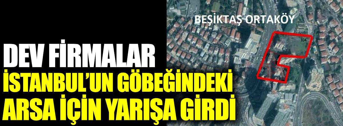 Dev firmalar İstanbul'un göbeğindeki arsa için yarışa girdi