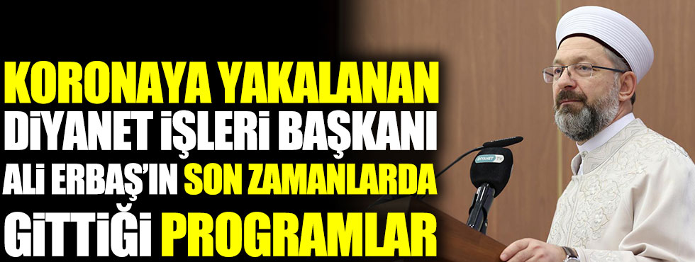 Koronaya yakalanan Diyanet İşleri Başkanı Ali Erbaş’ın son zamanlarda gittiği programlar. Sık sık programlara katılıyordu