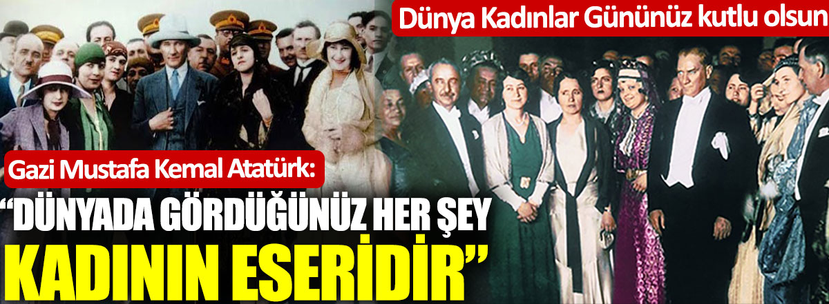 Gazi Mustafa Kemal Atatürk: Dünyada gördüğünüz her şey kadınların eseridir. 8 Mart Dünya Kadınlar Gününüz kutlu olsun