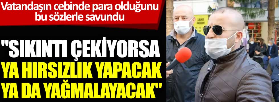 AKP'li şahıs vatandaşların cebinde para olduğunu böyle savundu: Sıkıntı çekiyorsa ya hırsızlık yapacak ya da yağmalayacak