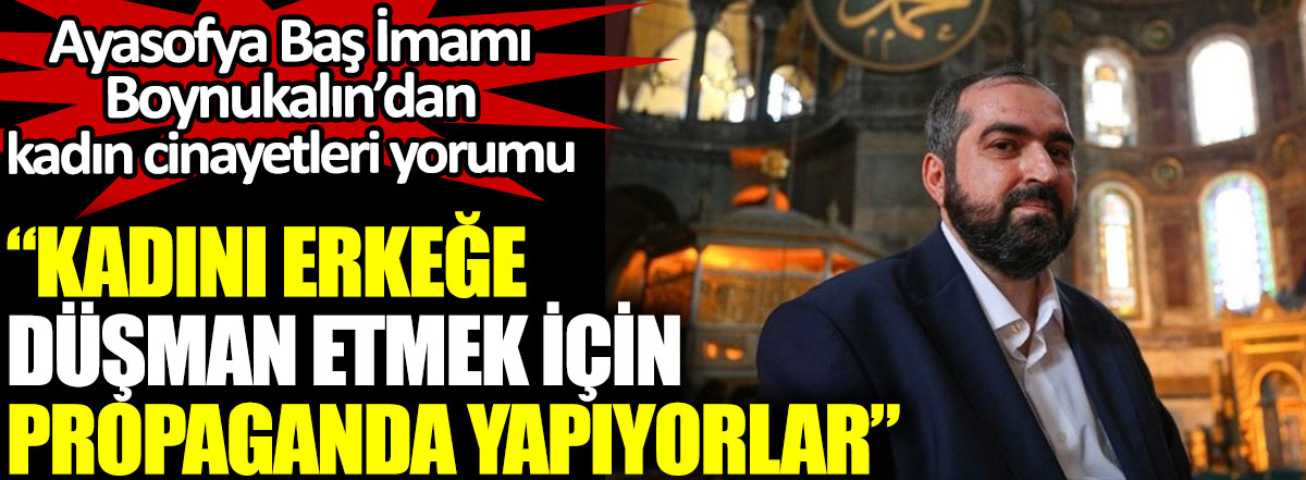 Ayasofya Baş İmamı Mehmet Boynukalın’dan kadın cinayetleri yorumu: Kadını erkeğe düşman etmek için propaganda yapıyorlar
