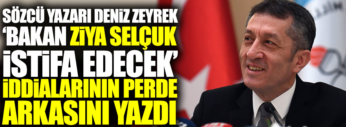 Sözcü yazarı Deniz Zeyrek Bakan Ziya Selçuk istifa edecek iddialarının perde arkasını yazdı