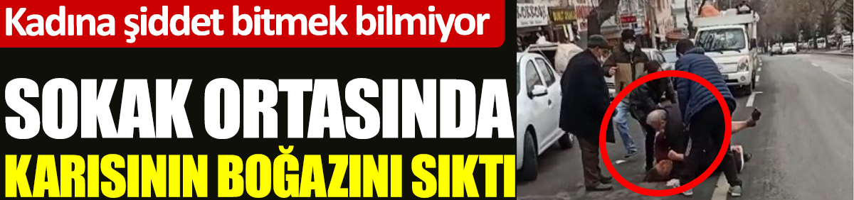 Ankara'da sokak ortasında karısının boğazını sıktı. Kadına şiddet bitmek bilmiyor