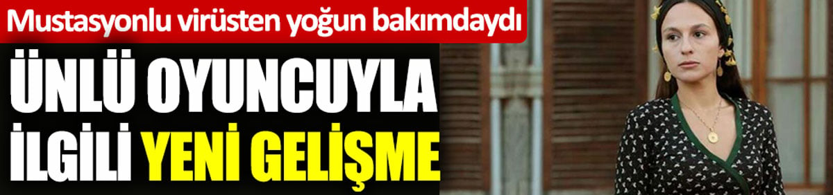 Ünlü oyuncuyla ilgili yeni gelişme. Mutasyonlu virüsten yoğun bakımdaydı