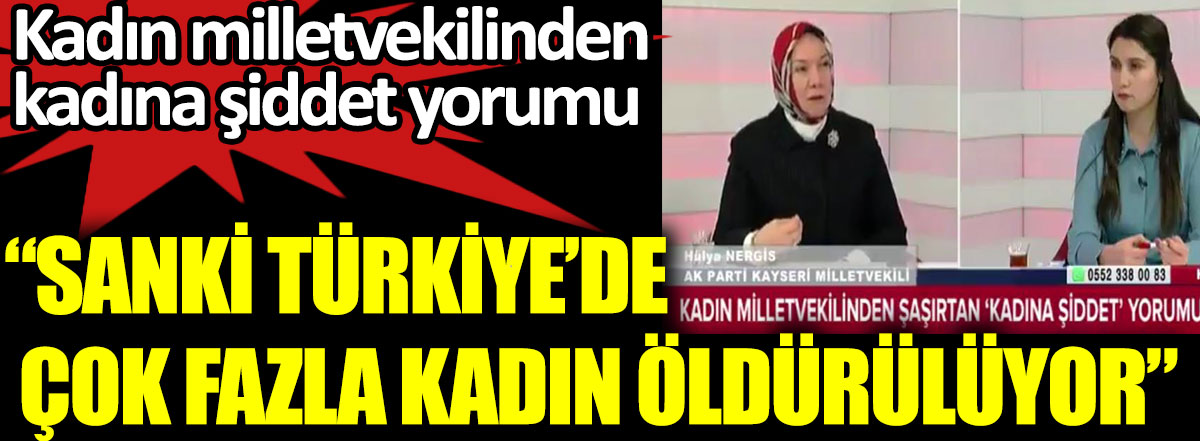 Kadın milletvekilinden kadına şiddet yorumu. AKP Kayseri Milletvekili Hülya Atçı Nergis sanki Türkiye'de çok fazla kadın öldürülüyor