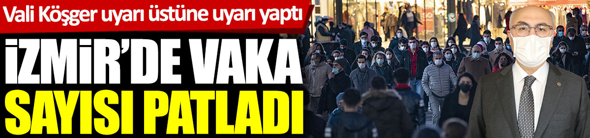 İzmir'de vaka sayısı patladı. Vali Köşger uyarı üstüne uyarı yaptı