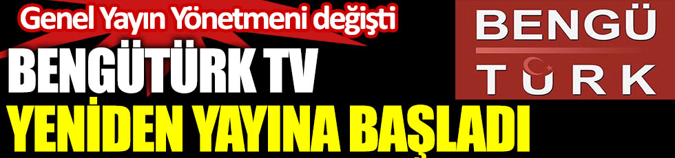 BengüTürk TV yeniden yayına başladı. Genel Yayın Yönetmeni değişti