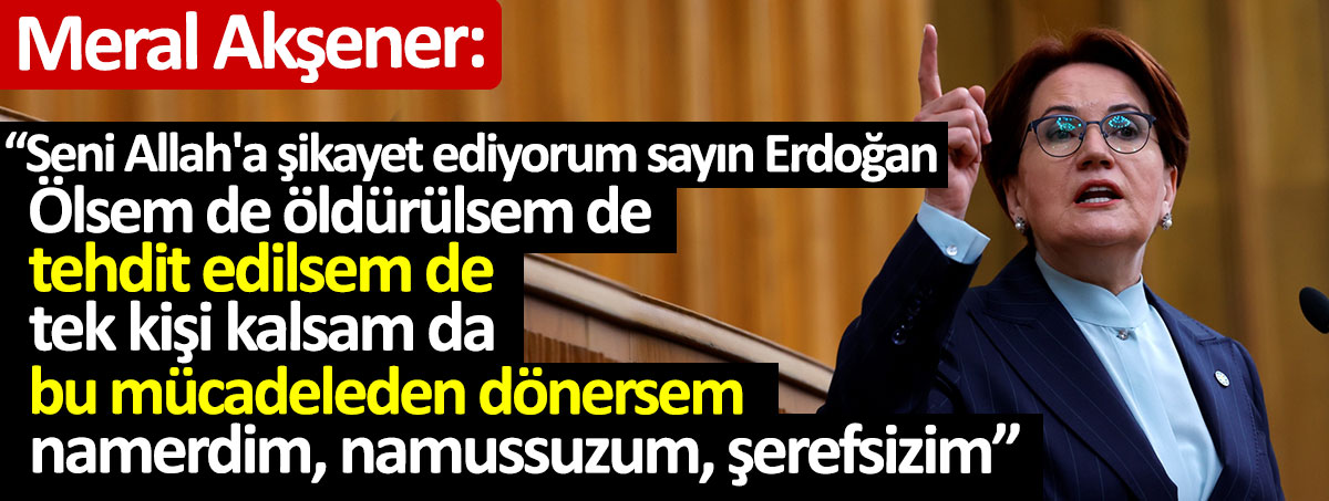 Meral Akşener: Ölsem de, öldürülsem de, tehdit edilsem de, tek kişi kalsam da, bu mücadeleden dönersem namerdim, namussuzum, şerefsizim