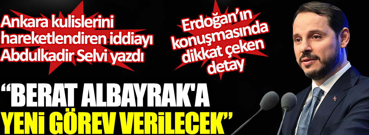 Berat Albayrak'a yeni görev verilecek. Ankara kulislerini hareketlendiren iddiayı Abdulkadir Selvi yazdı. Erdoğan’ın konuşmasında dikkat çeken detay
