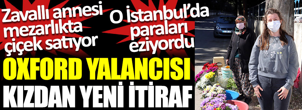 Oxford yalancısı kızdan yeni itiraf. Zavallı annesi mezarlıkta çiçek satıyor. O İstanbul’da paraları eziyordu