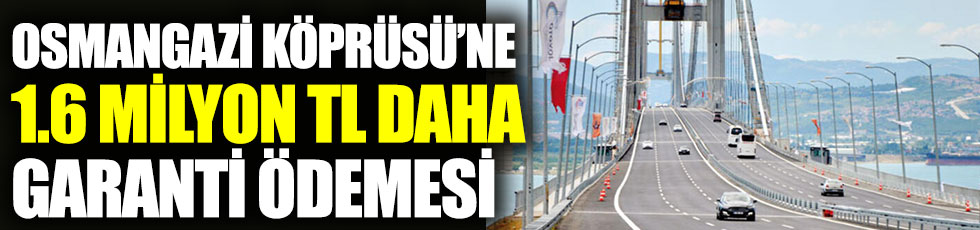Osmangazi Köprüsü’ne 1.6 milyon TL daha garanti ödemesi