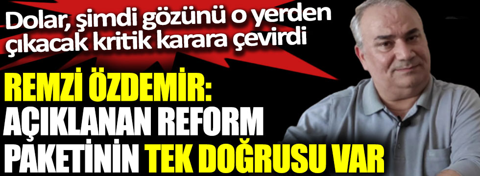 Remzi Özdemir: Açıklanan reform paketinin tek doğrusu var. Dolar, şimdi gözünü o yerden çıkacak kritik karara çevirdi