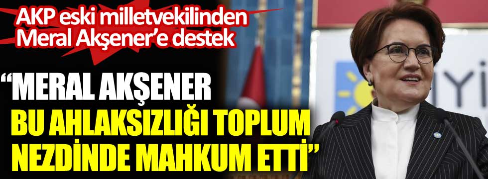 AKP'li eski milletvekili Zeynep Karahan Uslu'dan Meral Akşener'e destek. Meral Akşener bu ahlaksızlığı toplum nezdinde mahkum etti