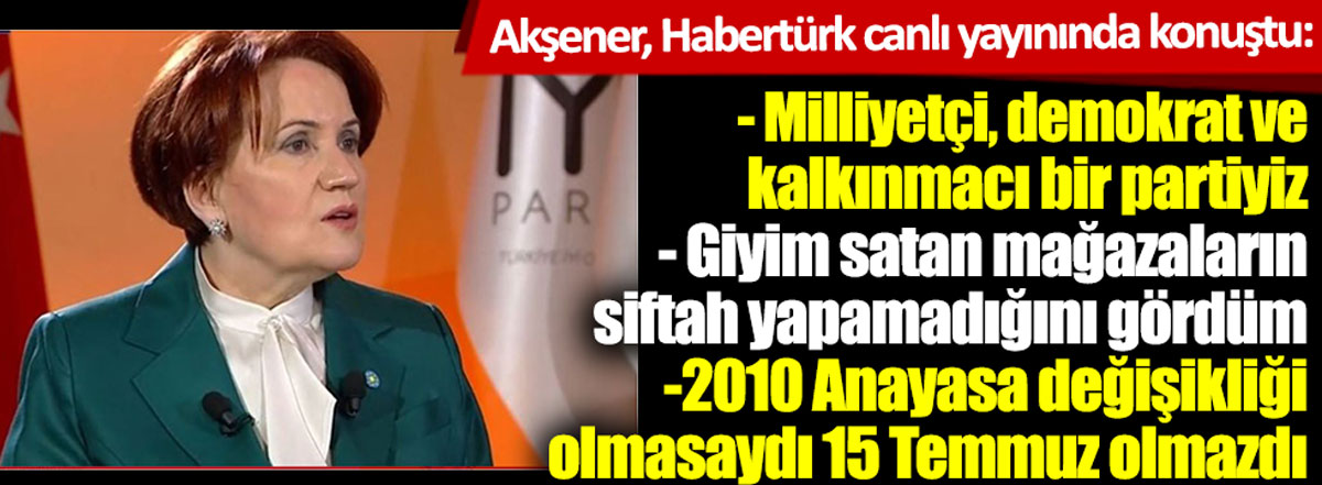 İYİ Parti lideri Akşener Habertürk'te konuştu: 2010 Anayasa değişikliği olmasaydı 15 Temmuz olmazdı